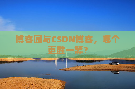 博客园与CSDN博客，哪个更胜一筹？